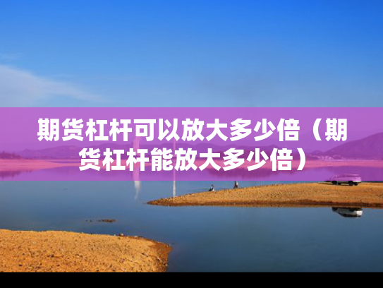 期货杠杆可以放大多少倍（期货杠杆能放大多少倍）