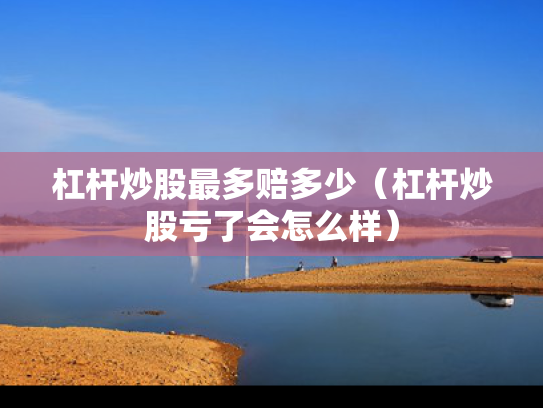 杠杆炒股最多赔多少（杠杆炒股亏了会怎么样）