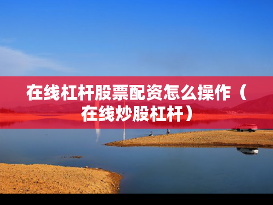 在线杠杆股票配资怎么操作（在线炒股杠杆）