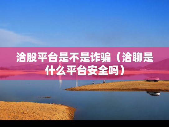洽股平台是不是诈骗（洽聊是什么平台安全吗）