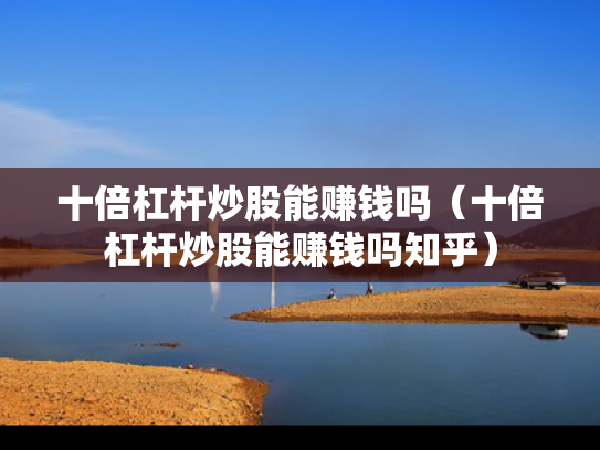 十倍杠杆炒股能赚钱吗（十倍杠杆炒股能赚钱吗知乎）