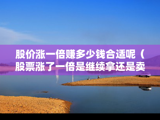股价涨一倍赚多少钱合适呢（股票涨了一倍是继续拿还是卖）