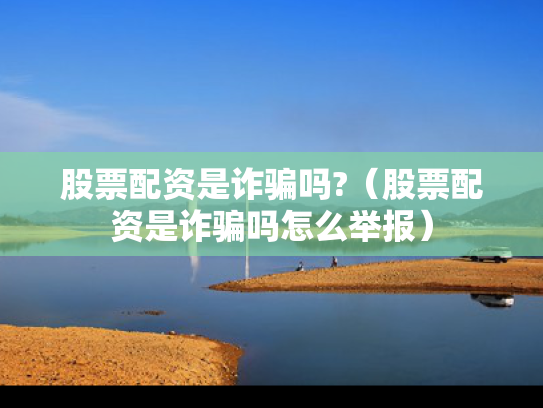 股票配资是诈骗吗?（股票配资是诈骗吗怎么举报）