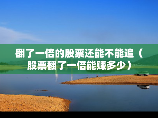 翻了一倍的股票还能不能追（股票翻了一倍能赚多少）
