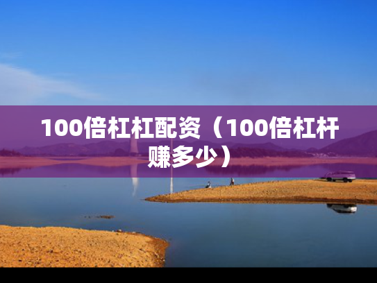 100倍杠杠配资（100倍杠杆赚多少）