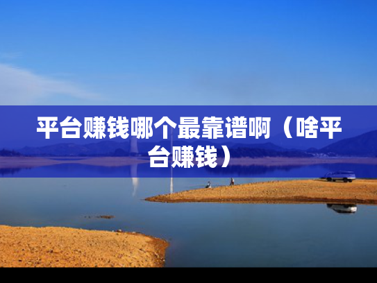 平台赚钱哪个最靠谱啊（啥平台赚钱）