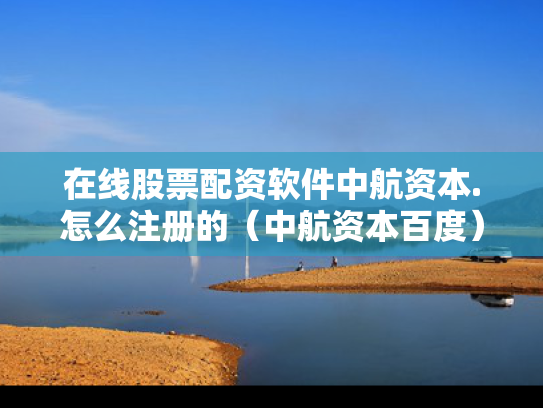 在线股票配资软件中航资本.怎么注册的（中航资本百度）