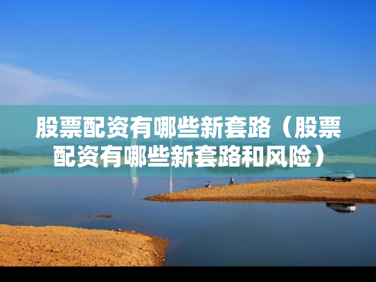 股票配资有哪些新套路（股票配资有哪些新套路和风险）