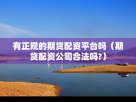有正规的期货配资平台吗（期货配资公司合法吗?）