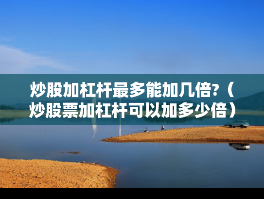 炒股加杠杆最多能加几倍?（炒股票加杠杆可以加多少倍）