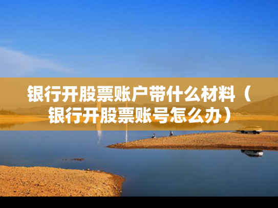 银行开股票账户带什么材料（银行开股票账号怎么办）