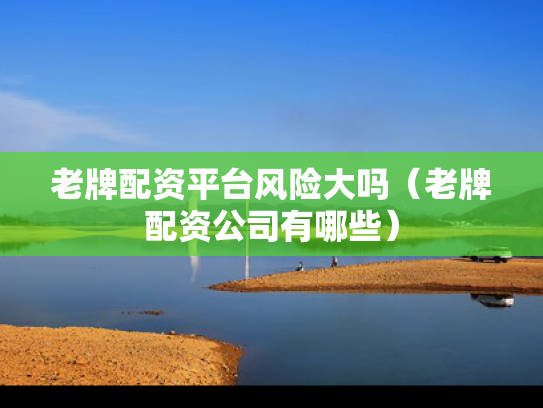 老牌配资平台风险大吗（老牌配资公司有哪些）