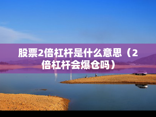 股票2倍杠杆是什么意思（2倍杠杆会爆仓吗）