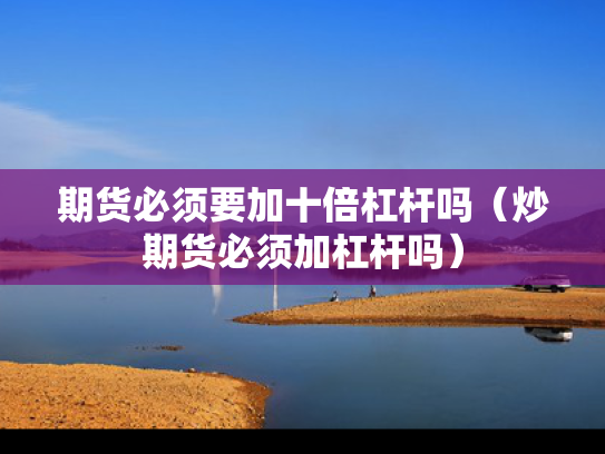 期货必须要加十倍杠杆吗（炒期货必须加杠杆吗）