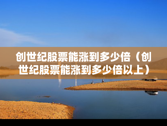 创世纪股票能涨到多少倍（创世纪股票能涨到多少倍以上）