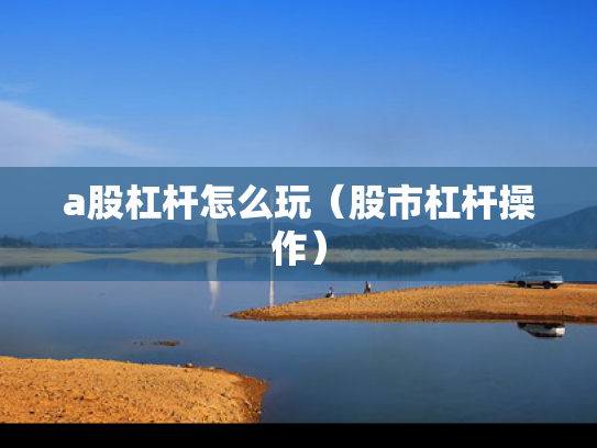 a股杠杆怎么玩（股市杠杆操作）