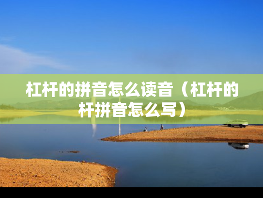 杠杆的拼音怎么读音（杠杆的杆拼音怎么写）
