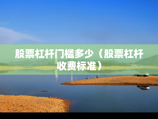 股票杠杆门槛多少（股票杠杆收费标准）