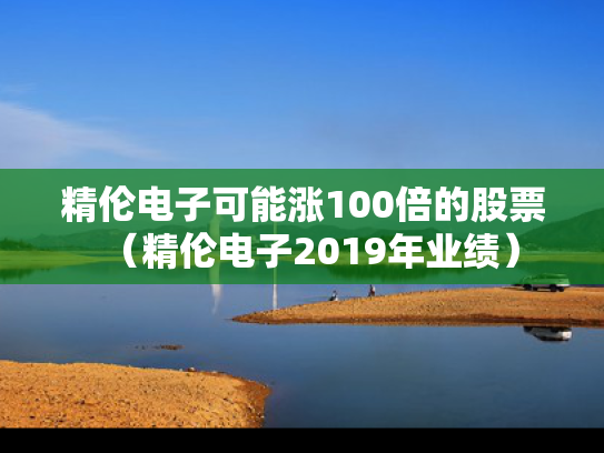 精伦电子可能涨100倍的股票（精伦电子2019年业绩）