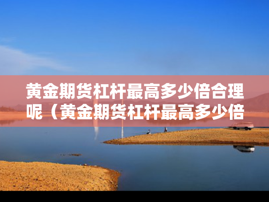 黄金期货杠杆最高多少倍合理呢（黄金期货杠杆最高多少倍合理呢视频）