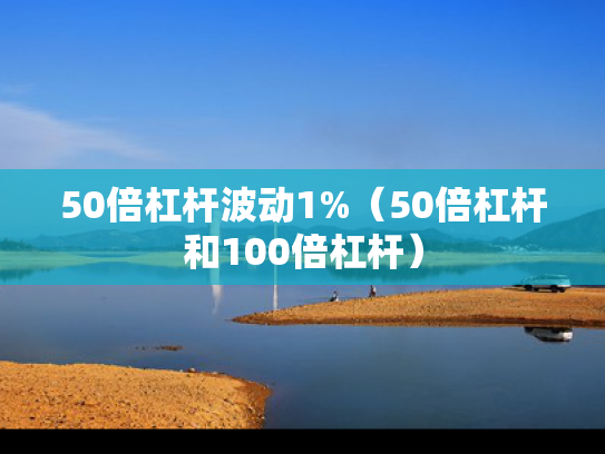 50倍杠杆波动1%（50倍杠杆和100倍杠杆）