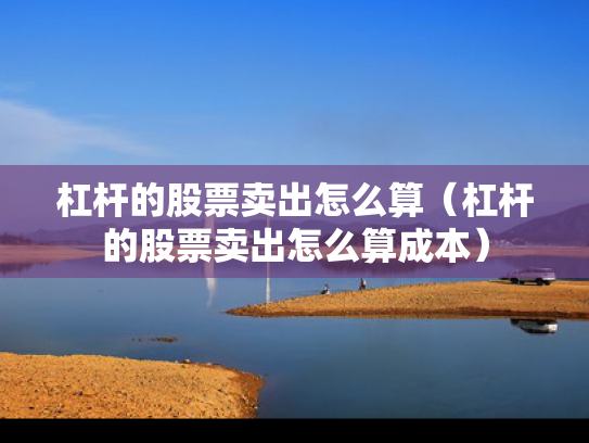 杠杆的股票卖出怎么算（杠杆的股票卖出怎么算成本）