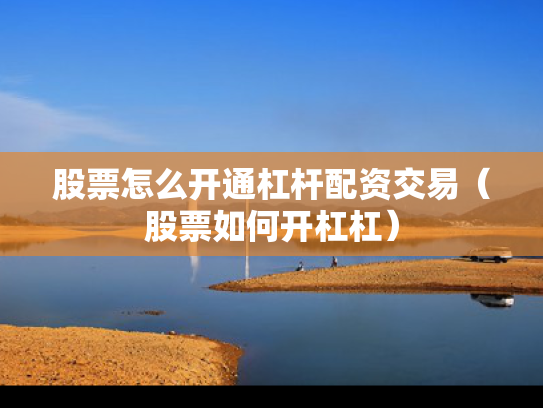 股票怎么开通杠杆配资交易（股票如何开杠杠）