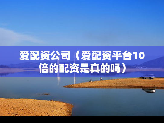 爱配资公司（爱配资平台10倍的配资是真的吗）