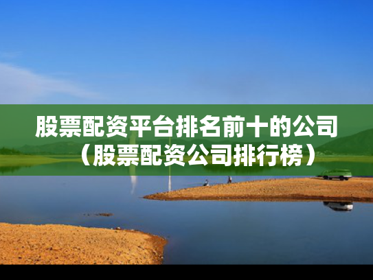 股票配资平台排名前十的公司（股票配资公司排行榜）