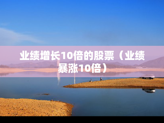 业绩增长10倍的股票（业绩暴涨10倍）
