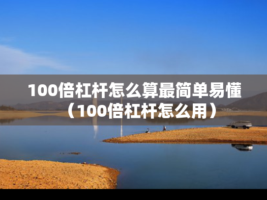 100倍杠杆怎么算最简单易懂（100倍杠杆怎么用）