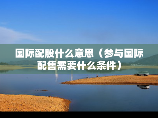 国际配股什么意思（参与国际配售需要什么条件）