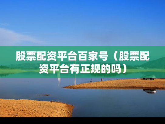 股票配资平台百家号（股票配资平台有正规的吗）