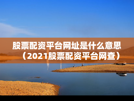 股票配资平台网址是什么意思（2021股票配资平台网查）