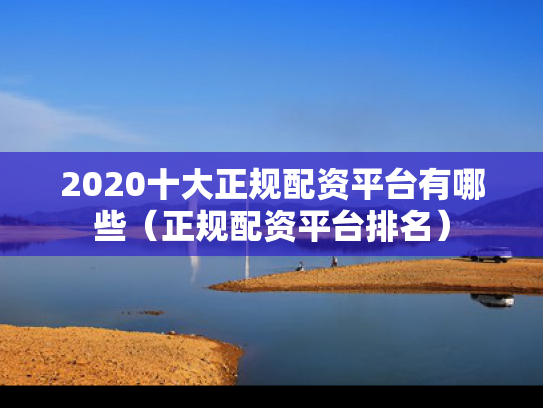 2020十大正规配资平台有哪些（正规配资平台排名）