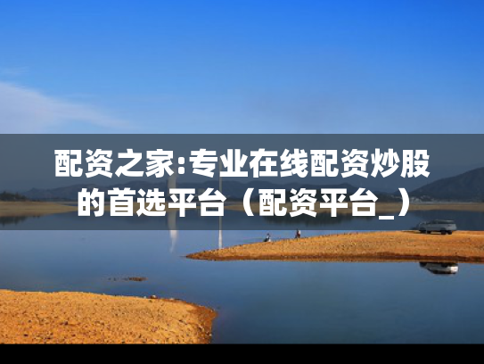 配资之家:专业在线配资炒股的首选平台（配资平台_）