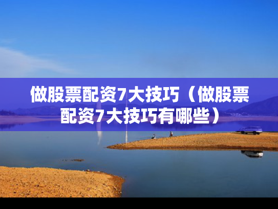 做股票配资7大技巧（做股票配资7大技巧有哪些）
