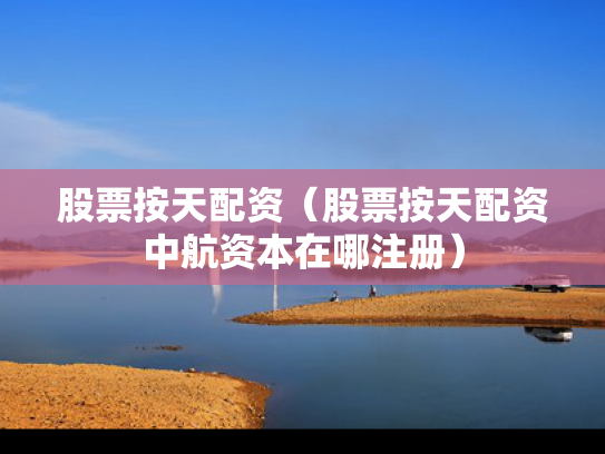 股票按天配资（股票按天配资中航资本在哪注册）
