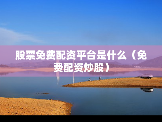 股票免费配资平台是什么（免费配资炒股）