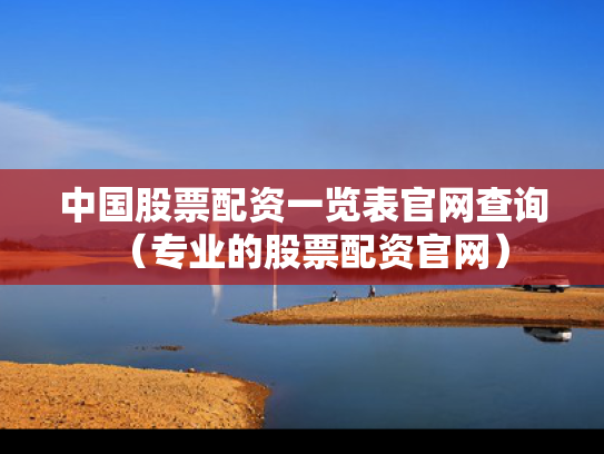 中国股票配资一览表官网查询（专业的股票配资官网）