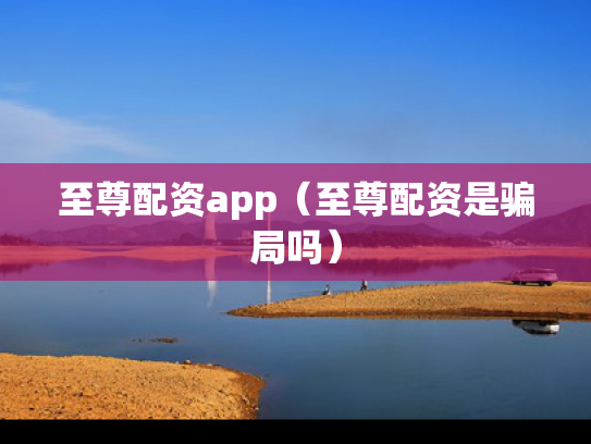 至尊配资app（至尊配资是骗局吗）