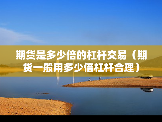 期货是多少倍的杠杆交易（期货一般用多少倍杠杆合理）