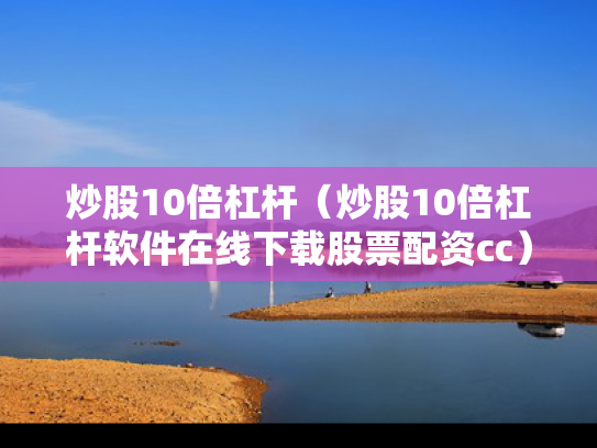 炒股10倍杠杆（炒股10倍杠杆软件在线下载股票配资cc）