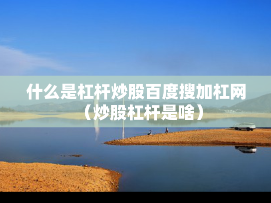什么是杠杆炒股百度搜加杠网（炒股杠杆是啥）
