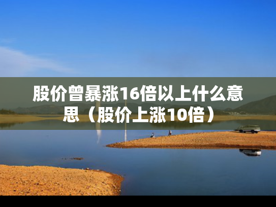 股价曾暴涨16倍以上什么意思（股价上涨10倍）