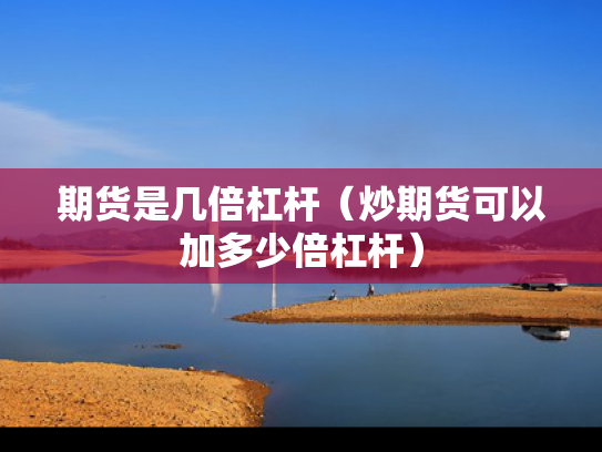 期货是几倍杠杆（炒期货可以加多少倍杠杆）