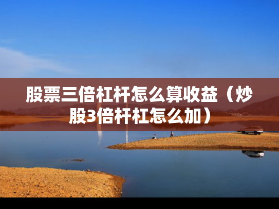股票三倍杠杆怎么算收益（炒股3倍杆杠怎么加）