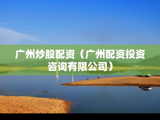 广州炒股配资（广州配资投资咨询有限公司）