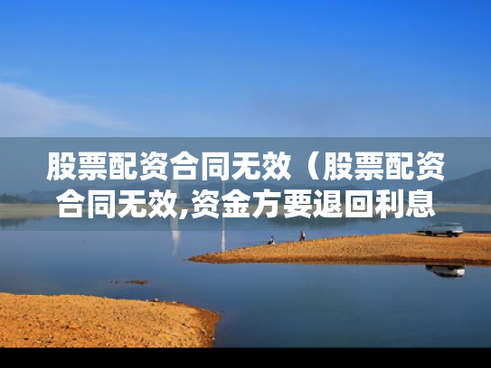 股票配资合同无效（股票配资合同无效,资金方要退回利息吗）