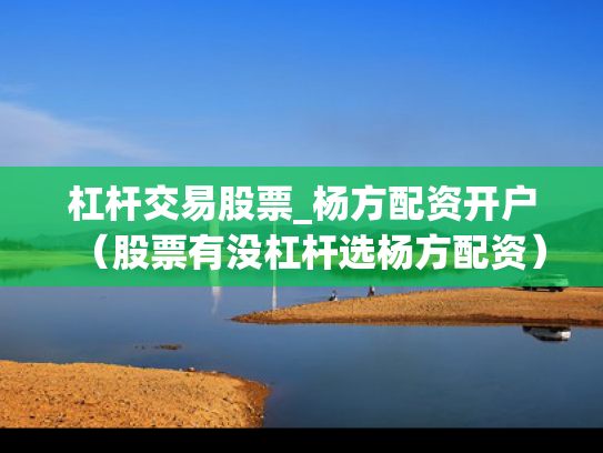 杠杆交易股票_杨方配资开户（股票有没杠杆选杨方配资）